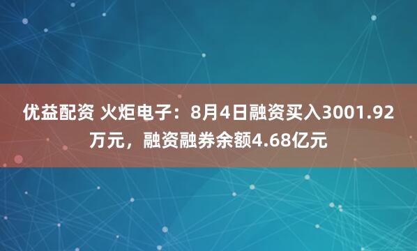 优益配资 火炬电子：8月4日融资买入3001.92万元，融资融券余额4.68亿元