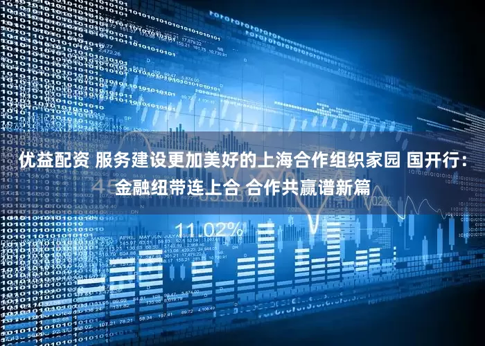 优益配资 服务建设更加美好的上海合作组织家园 国开行：金融纽带连上合 合作共赢谱新篇