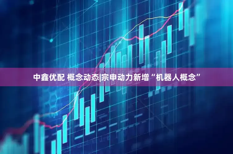 中鑫优配 概念动态|宗申动力新增“机器人概念”