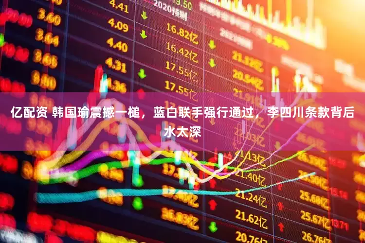 亿配资 韩国瑜震撼一槌，蓝白联手强行通过，李四川条款背后水太深