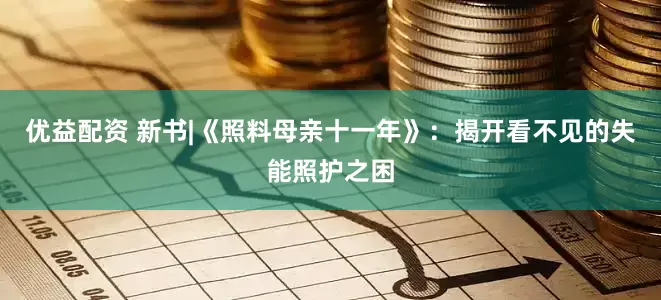 优益配资 新书|《照料母亲十一年》：揭开看不见的失能照护之困