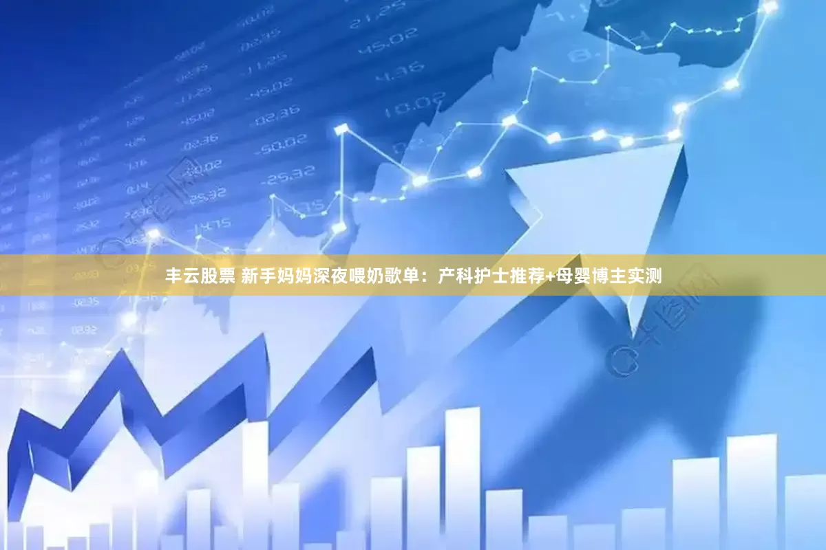 丰云股票 新手妈妈深夜喂奶歌单：产科护士推荐+母婴博主实测