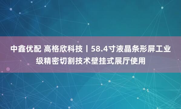 中鑫优配 高格欣科技丨58.4寸液晶条形屏工业级精密切割技术壁挂式展厅使用