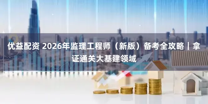 优益配资 2026年监理工程师（新版）备考全攻略｜拿证通关大基建领域